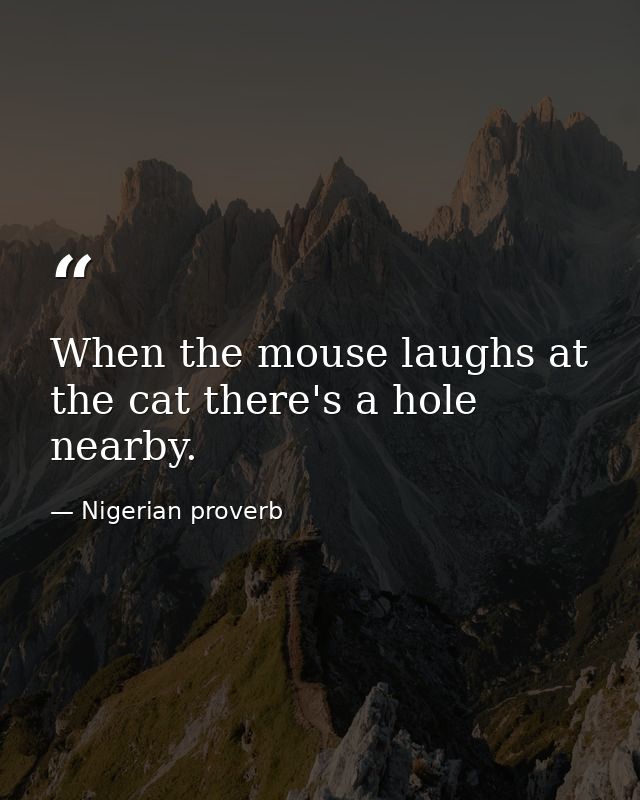 When the mouse laughs at the cat there's a hole nearby. — Nigerian proverb