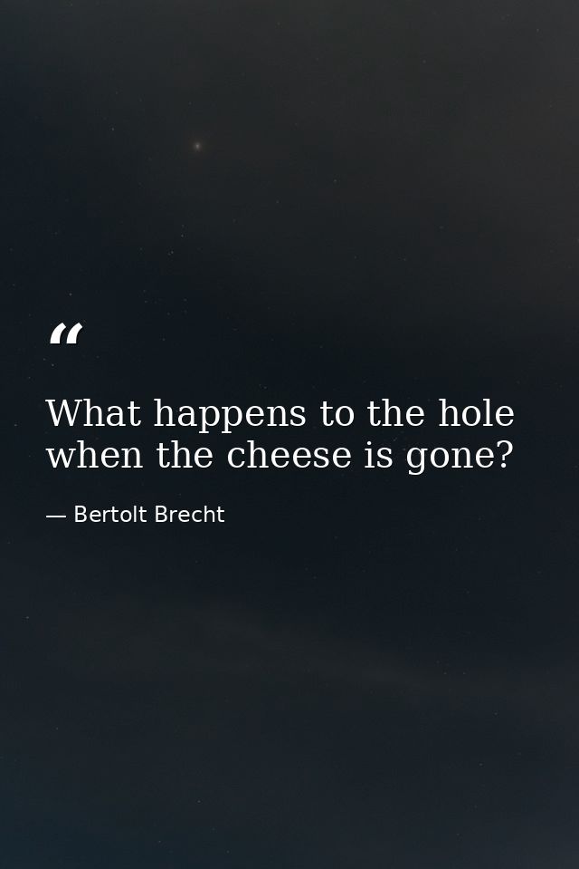 What happens to the hole when the cheese is gone? — Bertolt Brecht