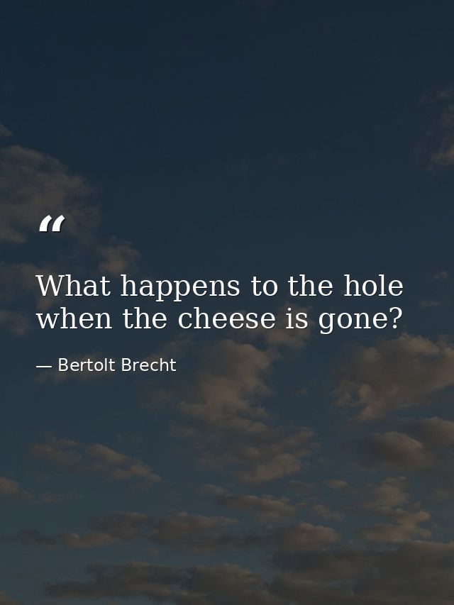 What happens to the hole when the cheese is gone? — Bertolt Brecht