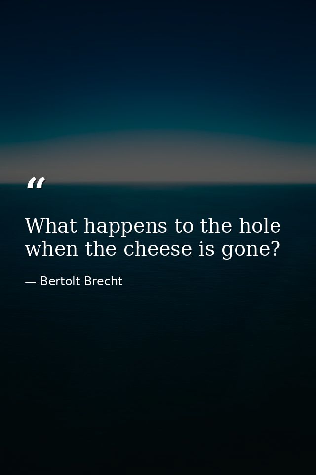 What happens to the hole when the cheese is gone? — Bertolt Brecht