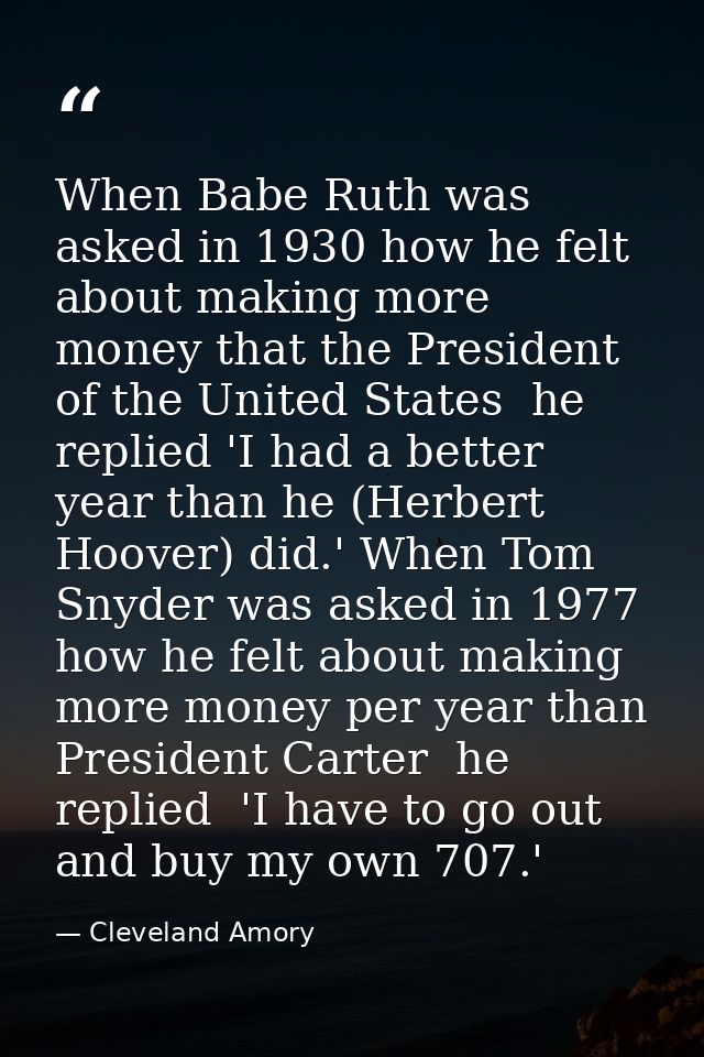 When Babe Ruth was asked in 1930 how he felt about making more money that the President of the United States  he replied — Cleveland Amory