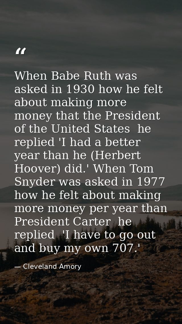 When Babe Ruth was asked in 1930 how he felt about making more money that the President of the United States  he replied — Cleveland Amory