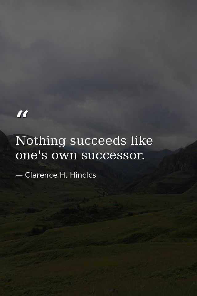 Nothing succeeds like one's own successor. — Clarence H. Hinclcs