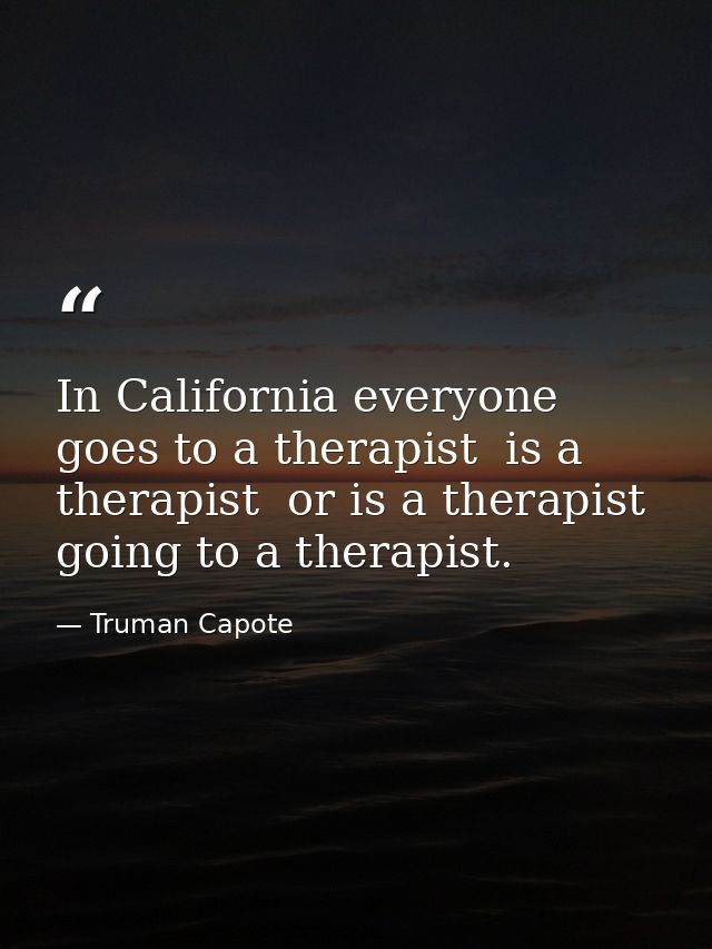 In California everyone goes to a therapist  is a therapist  or is a therapist going to a therapist. — Truman Capote