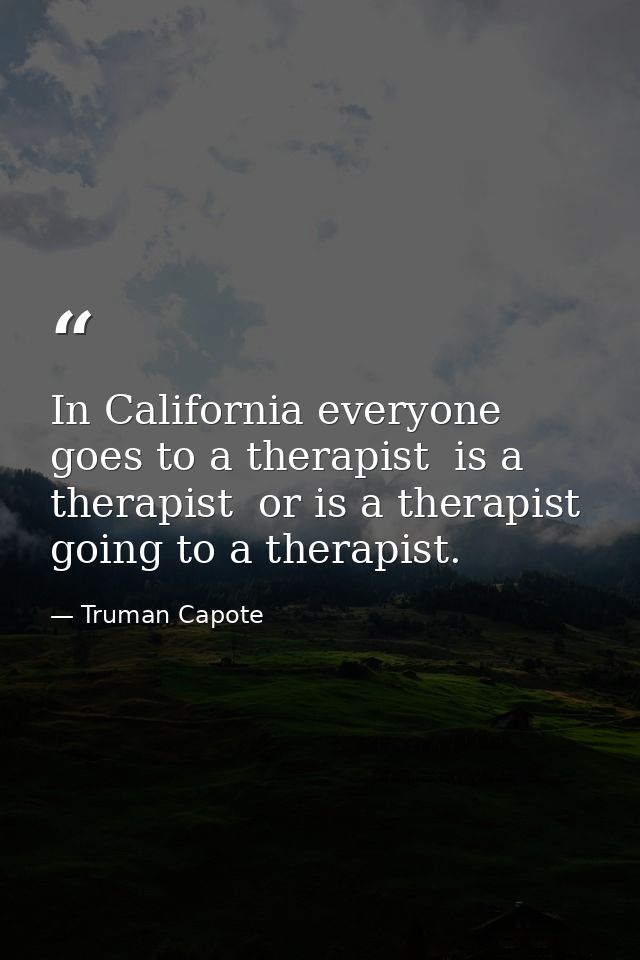 In California everyone goes to a therapist  is a therapist  or is a therapist going to a therapist. — Truman Capote