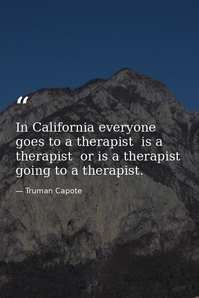 In California everyone goes to a therapist  is a therapist  or is a therapist going to a therapist. — Truman Capote