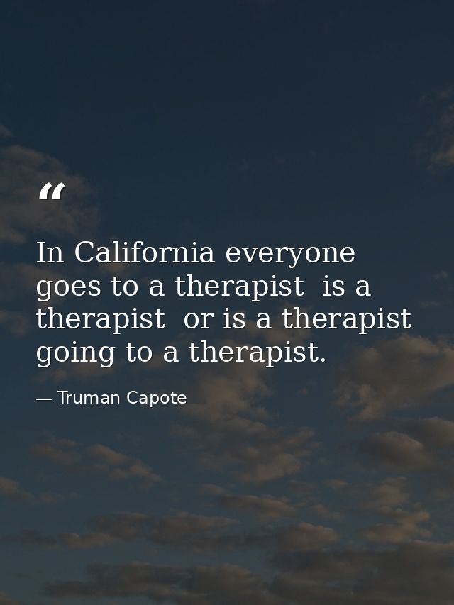 In California everyone goes to a therapist  is a therapist  or is a therapist going to a therapist. — Truman Capote