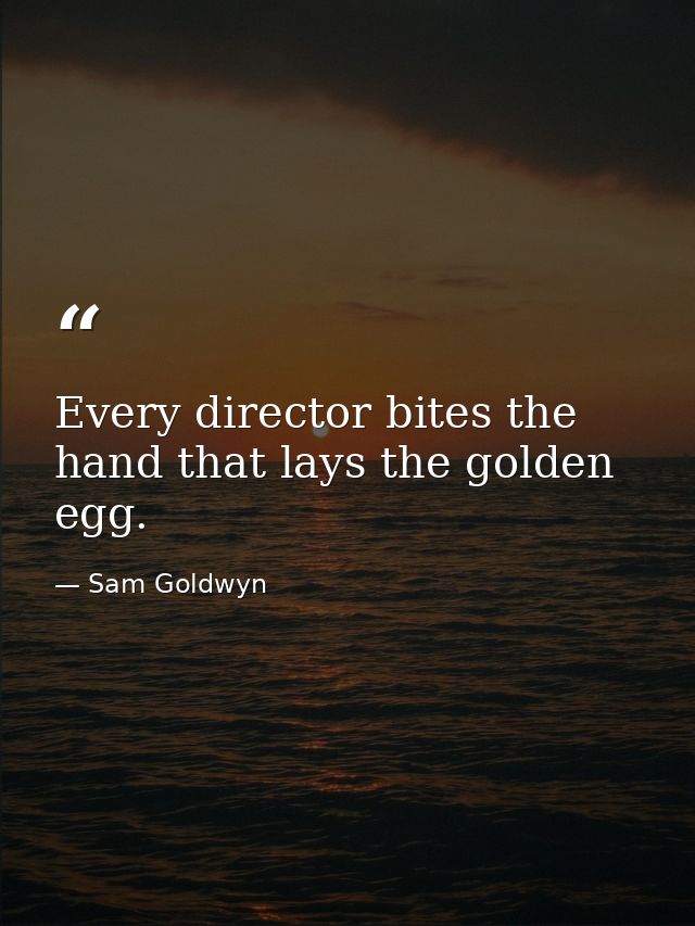 Every director bites the hand that lays the golden egg. — Sam Goldwyn