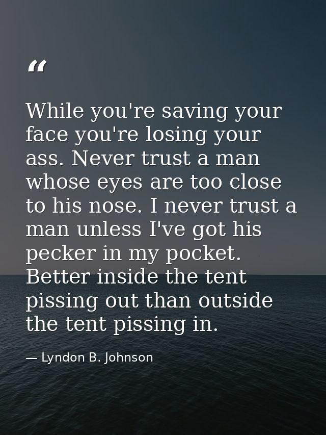 While you're saving your face you're losing your ass. Never trust a man whose eyes are too close to his nose. I never tr — Lyndon B. Johnson