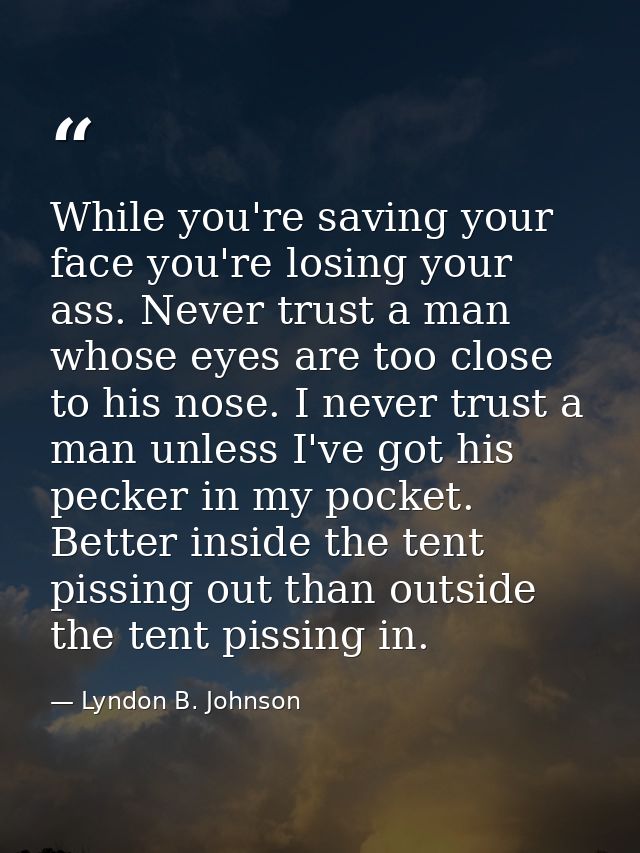 While you're saving your face you're losing your ass. Never trust a man whose eyes are too close to his nose. I never tr — Lyndon B. Johnson