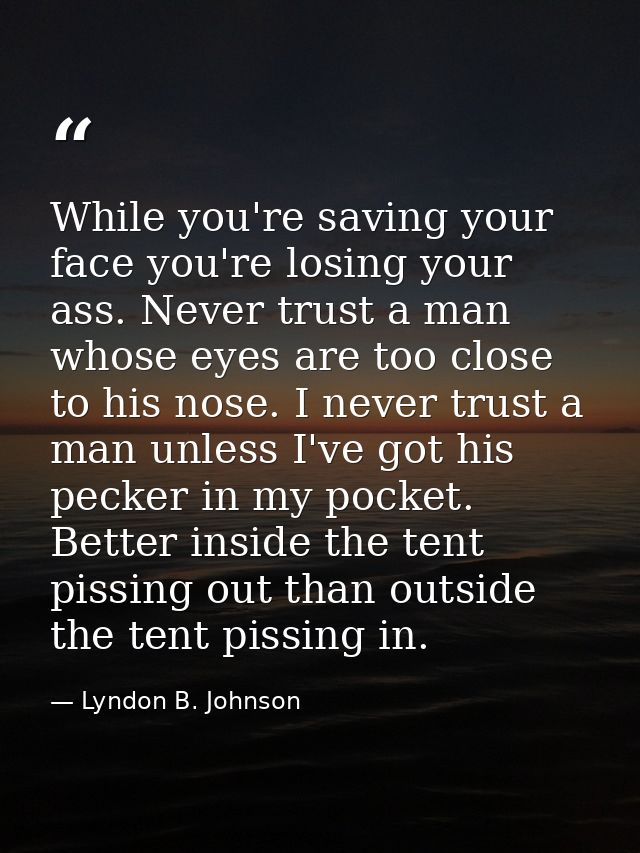 While you're saving your face you're losing your ass. Never trust a man whose eyes are too close to his nose. I never tr — Lyndon B. Johnson