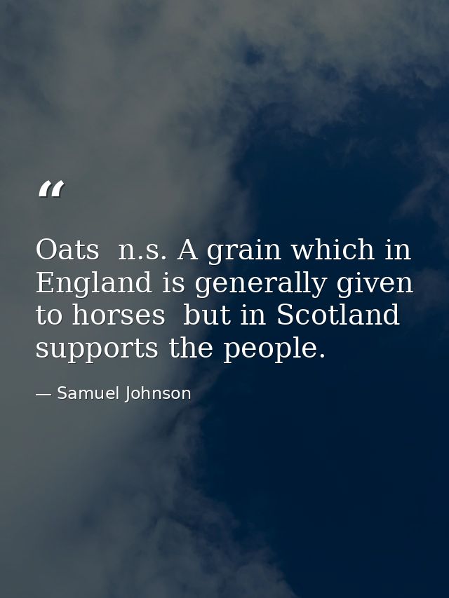 Oats  n.s. A grain which in England is generally given to horses  but in Scotland supports the people. — Samuel Johnson