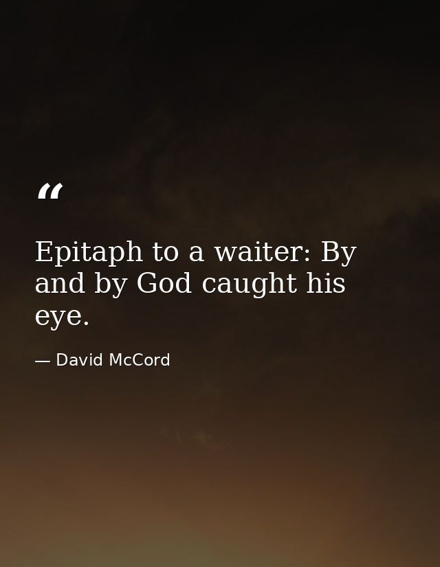 Epitaph to a waiter: By and by God caught his eye. — David McCord