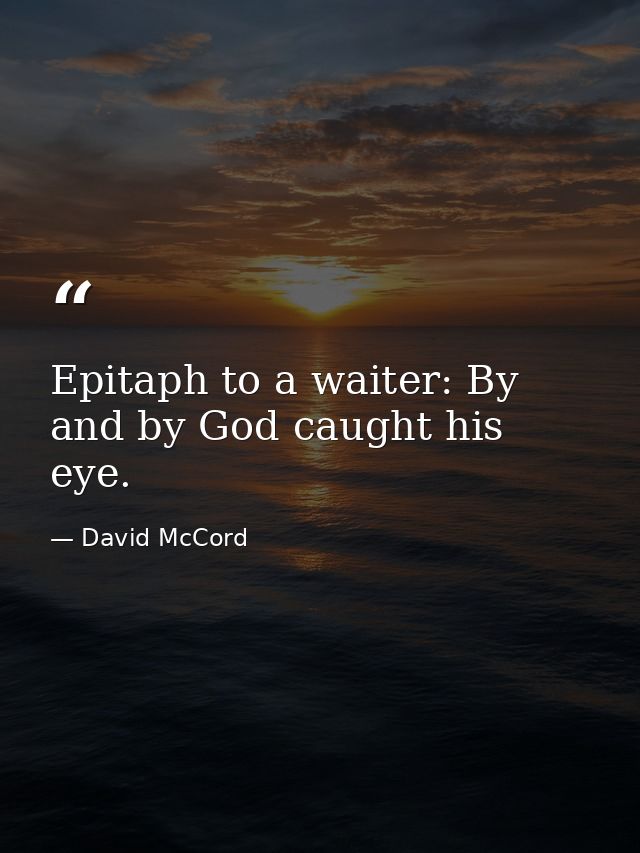 Epitaph to a waiter: By and by God caught his eye. — David McCord