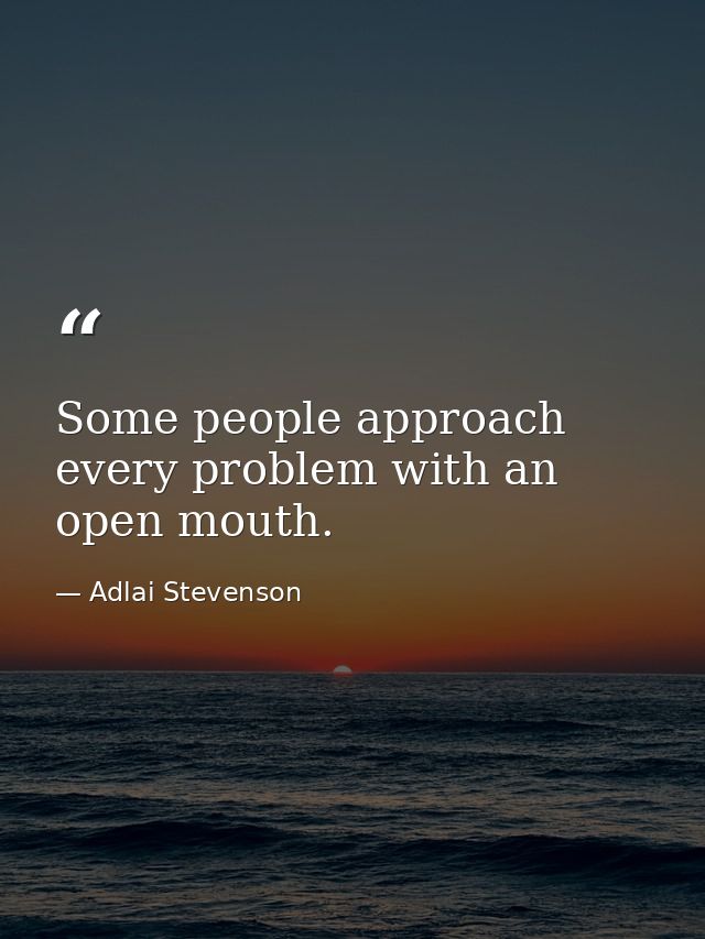 Some people approach every problem with an open mouth. — Adlai Stevenson
