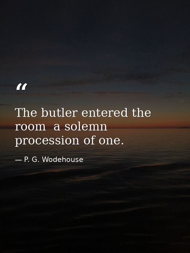 The butler entered the room  a solemn procession of one. — P. G. Wodehouse