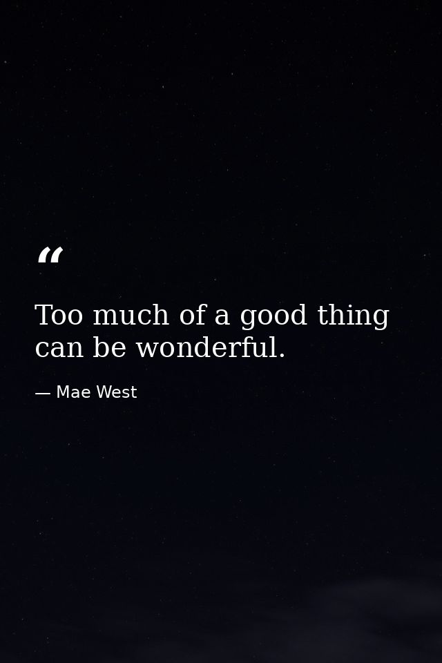 Too much of a good thing can be wonderful. — Mae West