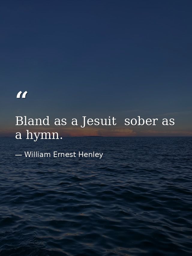 Bland as a Jesuit  sober as a hymn. — William Ernest Henley