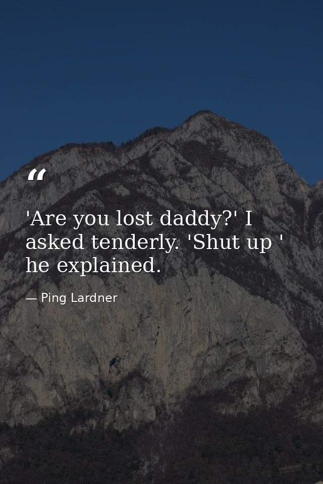 'Are you lost daddy?' I asked tenderly. 'Shut up ' he explained. — Ping Lardner