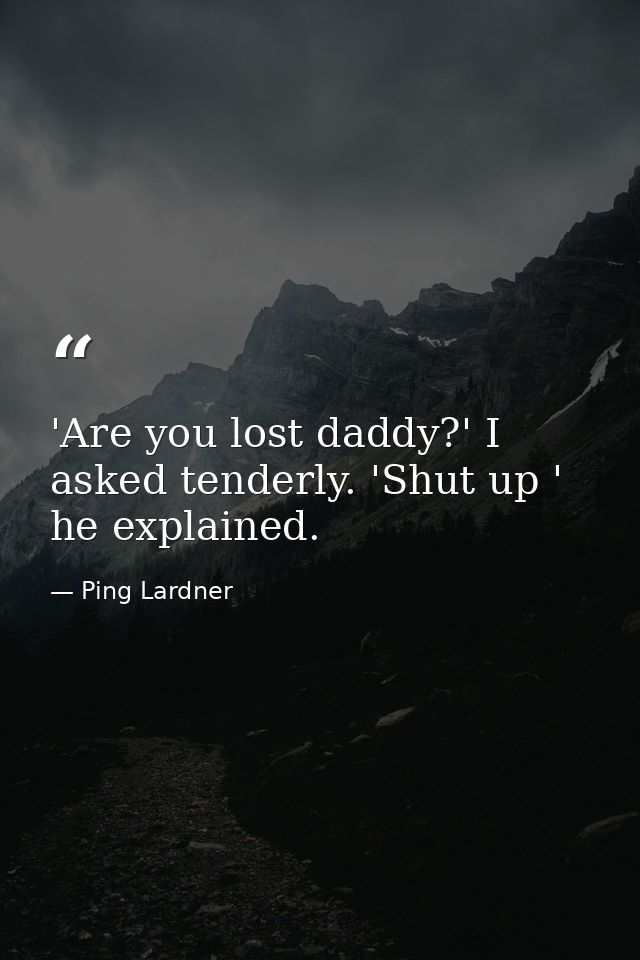 'Are you lost daddy?' I asked tenderly. 'Shut up ' he explained. — Ping Lardner