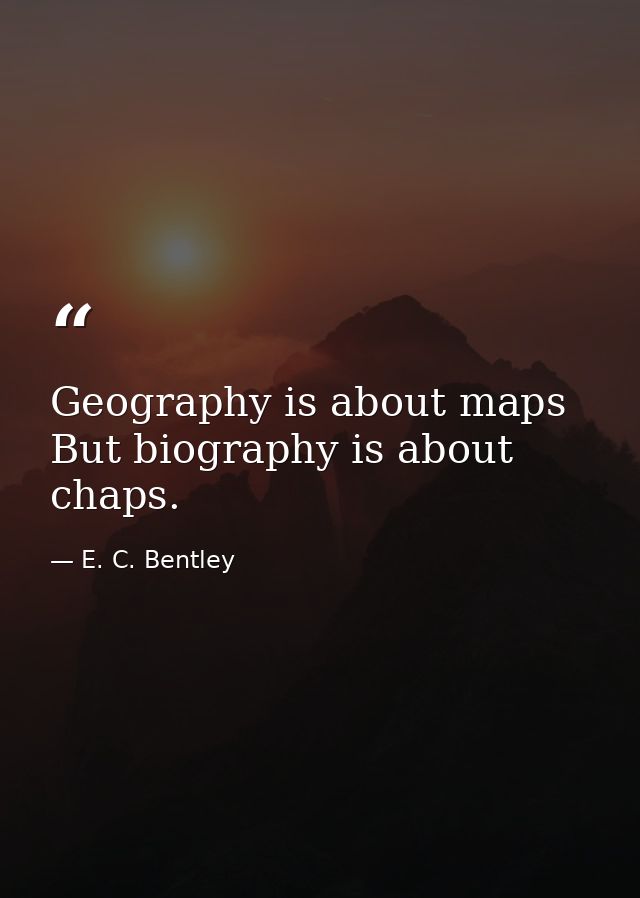 Geography is about maps  But biography is about chaps. — E. C. Bentley