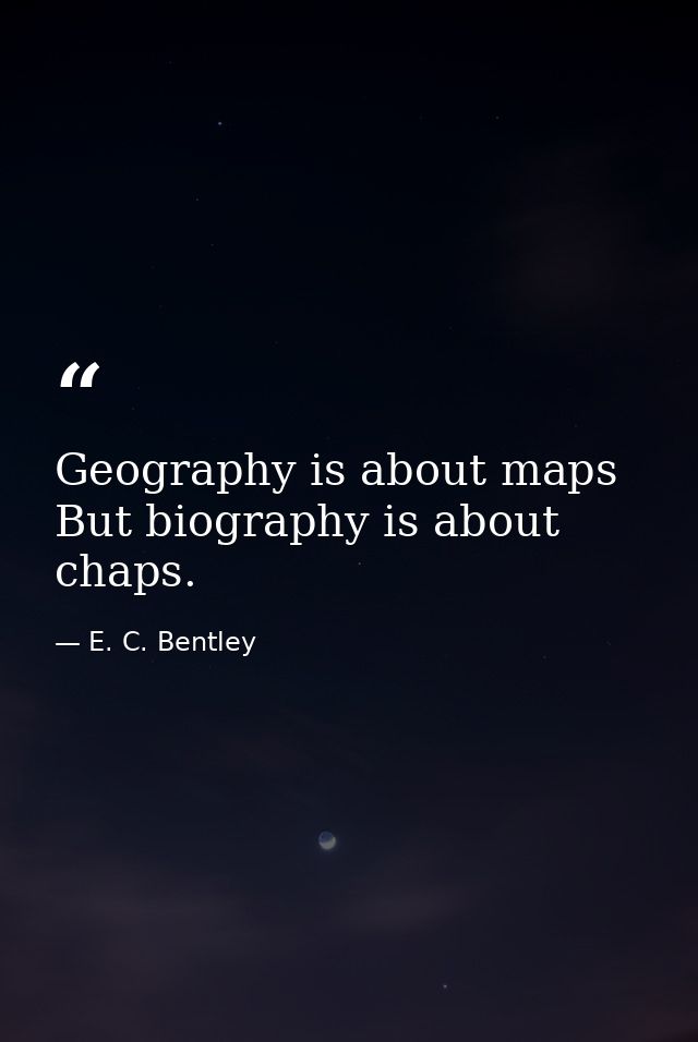 Geography is about maps  But biography is about chaps. — E. C. Bentley