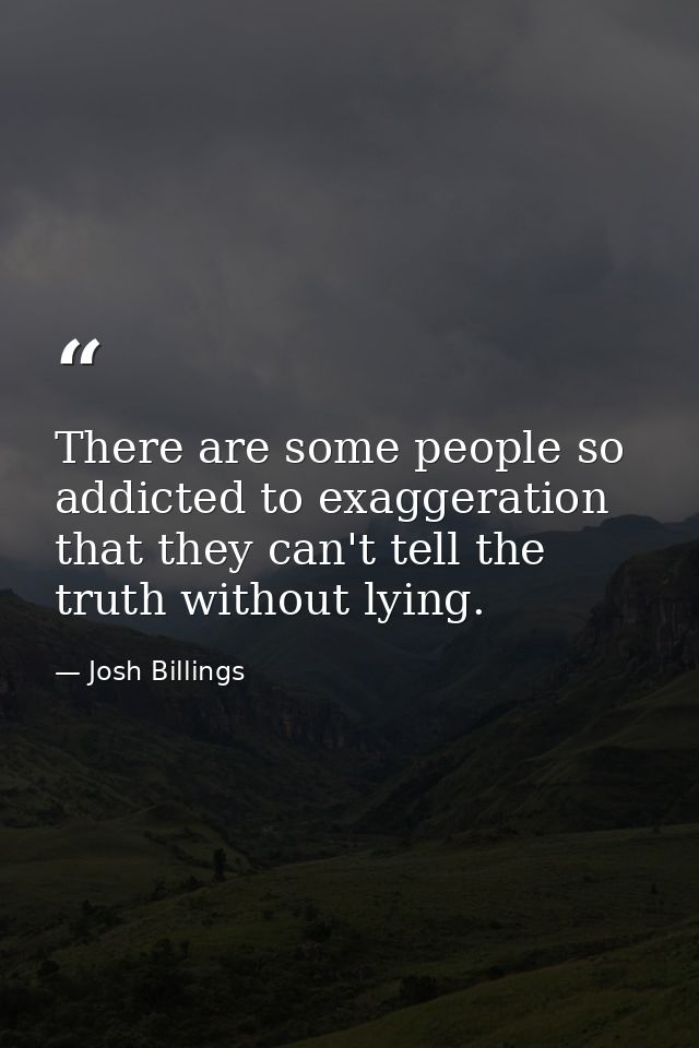 There are some people so addicted to exaggeration that they can't tell the truth without lying. — Josh Billings