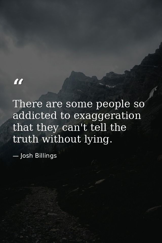 There are some people so addicted to exaggeration that they can't tell the truth without lying. — Josh Billings
