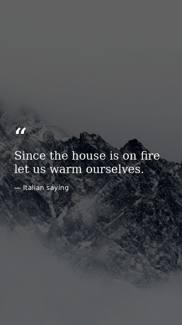Since the house is on fire let us warm ourselves. — Italian saying