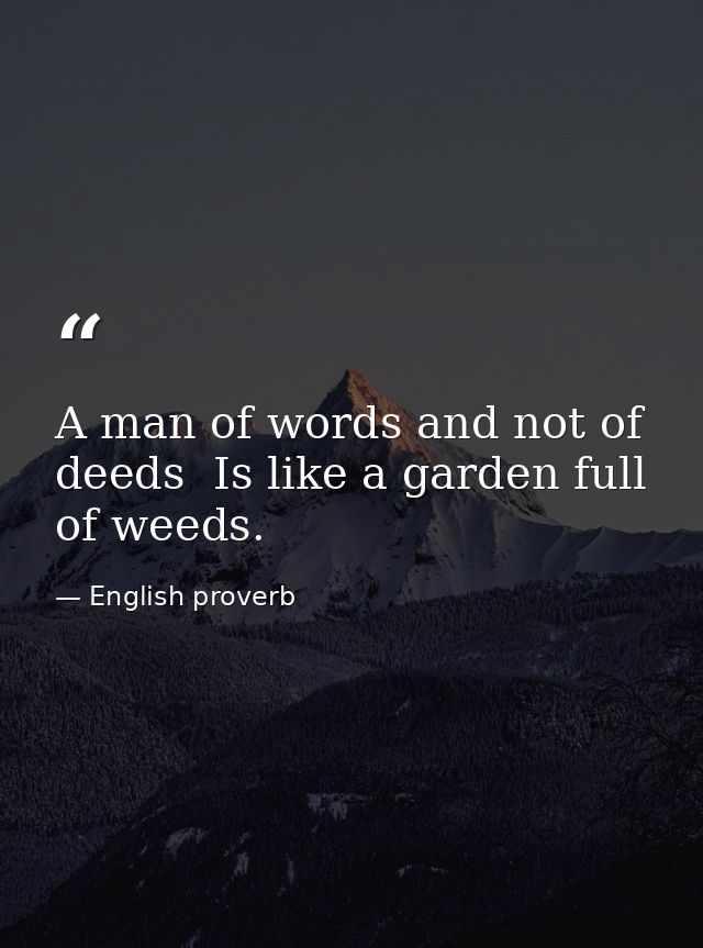 A man of words and not of deeds  Is like a garden full of weeds. — English proverb