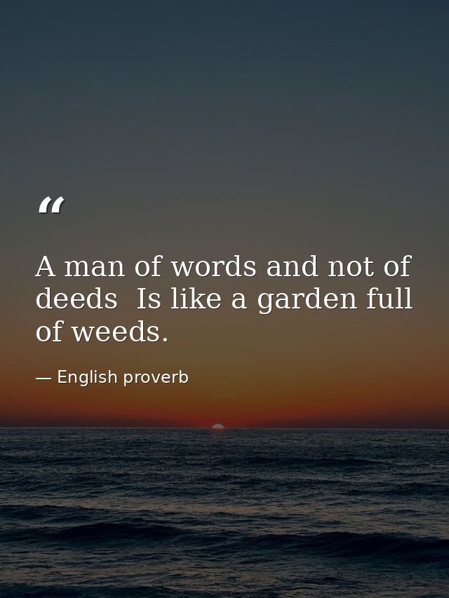 A man of words and not of deeds  Is like a garden full of weeds. — English proverb