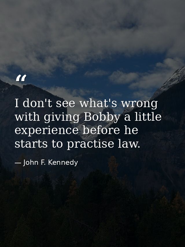 I don't see what's wrong with giving Bobby a little experience before he starts to practise law. — John F. Kennedy