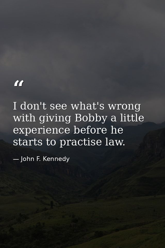 I don't see what's wrong with giving Bobby a little experience before he starts to practise law. — John F. Kennedy