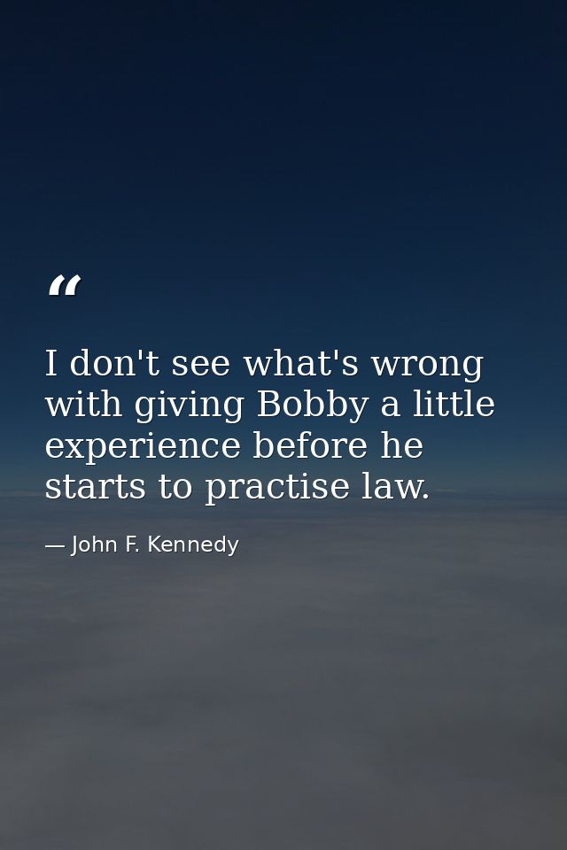 I don't see what's wrong with giving Bobby a little experience before he starts to practise law. — John F. Kennedy