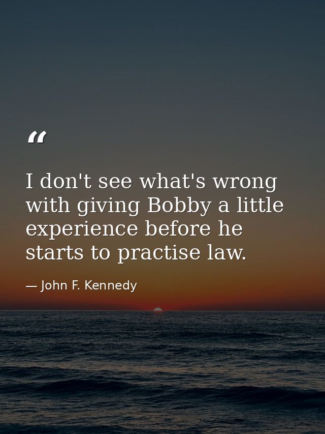 I don't see what's wrong with giving Bobby a little experience before he starts to practise law. — John F. Kennedy