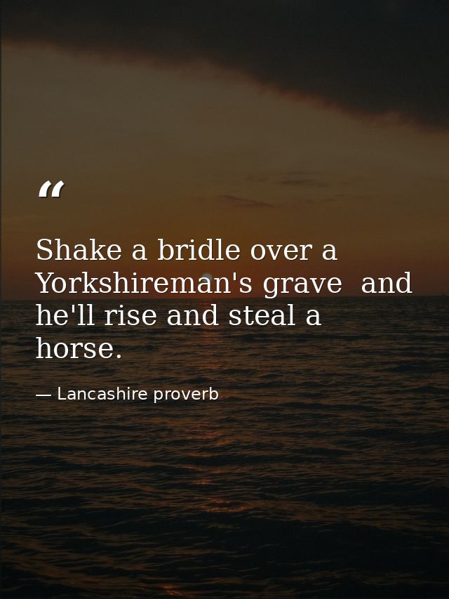 Shake a bridle over a Yorkshireman's grave  and he'll rise and steal a horse. — Lancashire proverb