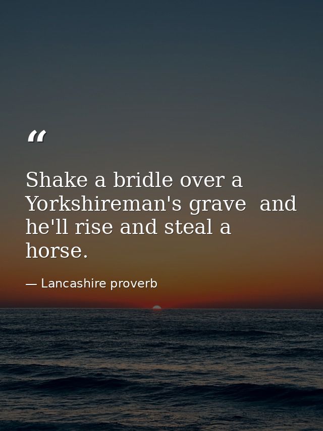 Shake a bridle over a Yorkshireman's grave  and he'll rise and steal a horse. — Lancashire proverb