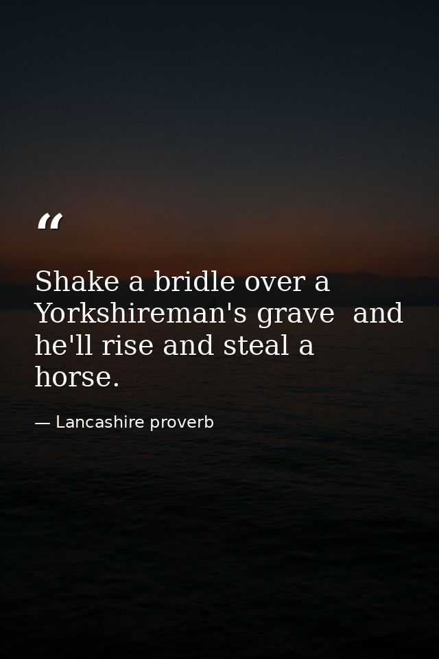 Shake a bridle over a Yorkshireman's grave  and he'll rise and steal a horse. — Lancashire proverb