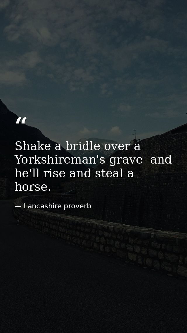Shake a bridle over a Yorkshireman's grave  and he'll rise and steal a horse. — Lancashire proverb