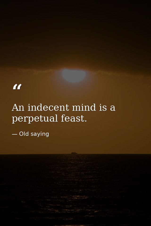 An indecent mind is a perpetual feast. — Old saying