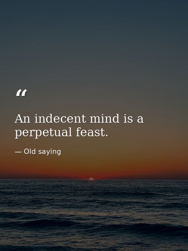 An indecent mind is a perpetual feast. — Old saying