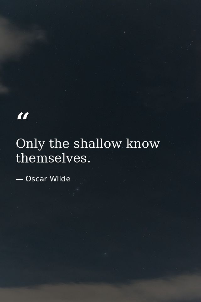 Only the shallow know themselves. — Oscar Wilde