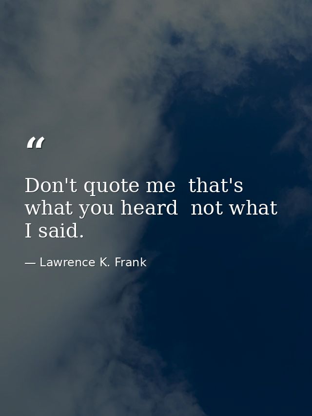 Don't quote me  that's what you heard  not what I said. — Lawrence K. Frank