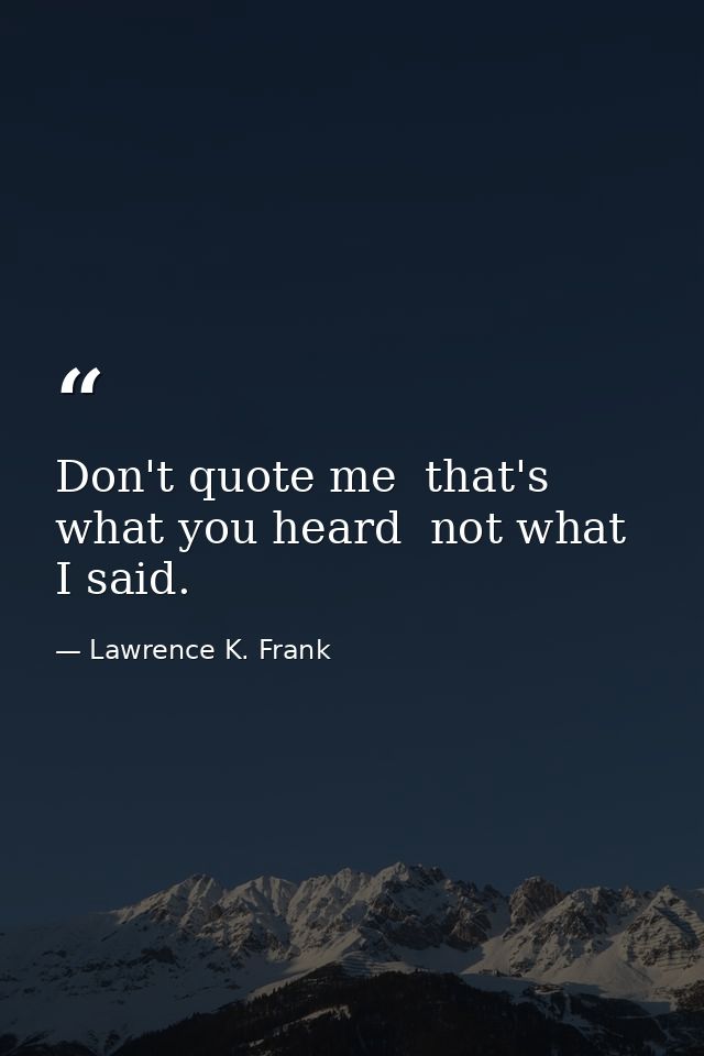 Don't quote me  that's what you heard  not what I said. — Lawrence K. Frank