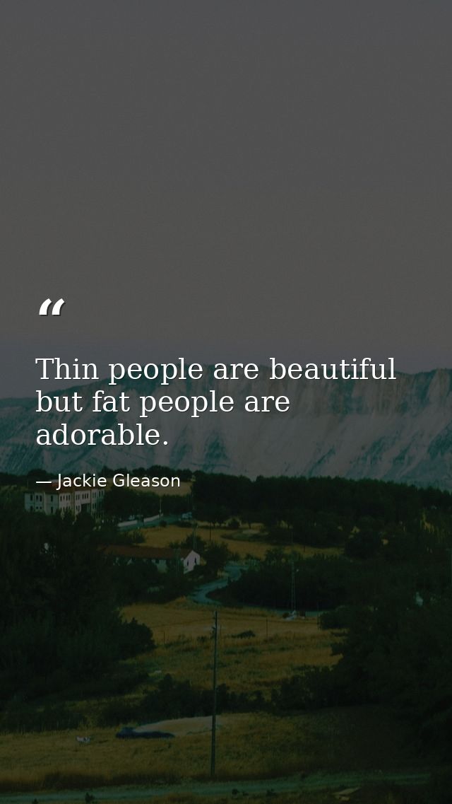 Thin people are beautiful but fat people are adorable. — Jackie Gleason