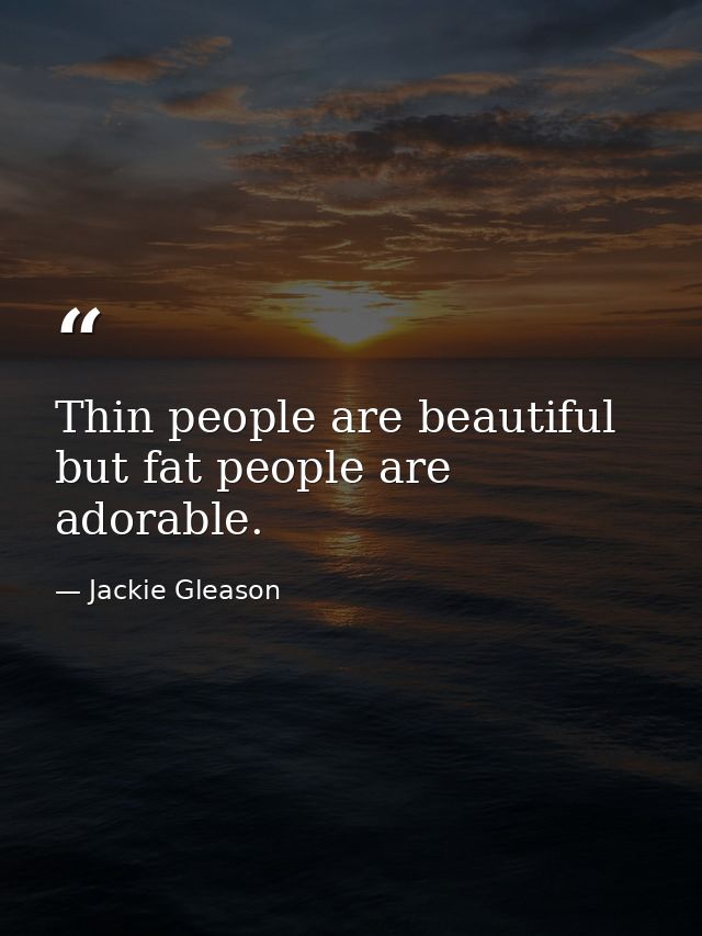 Thin people are beautiful but fat people are adorable. — Jackie Gleason