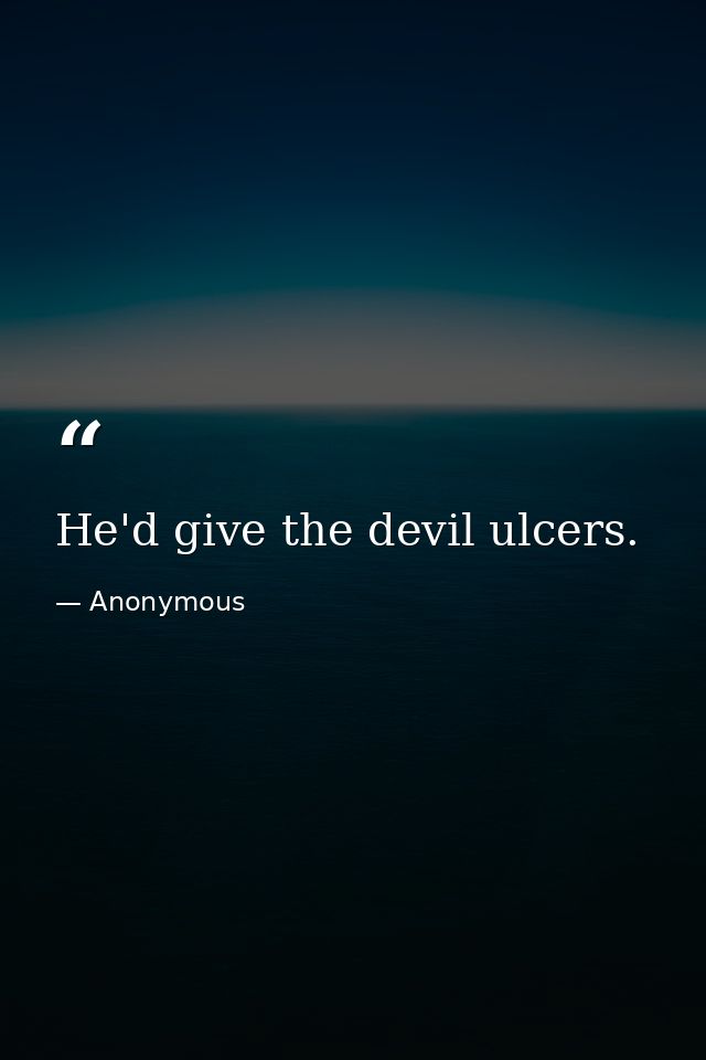 He'd give the devil ulcers. — Anonymous