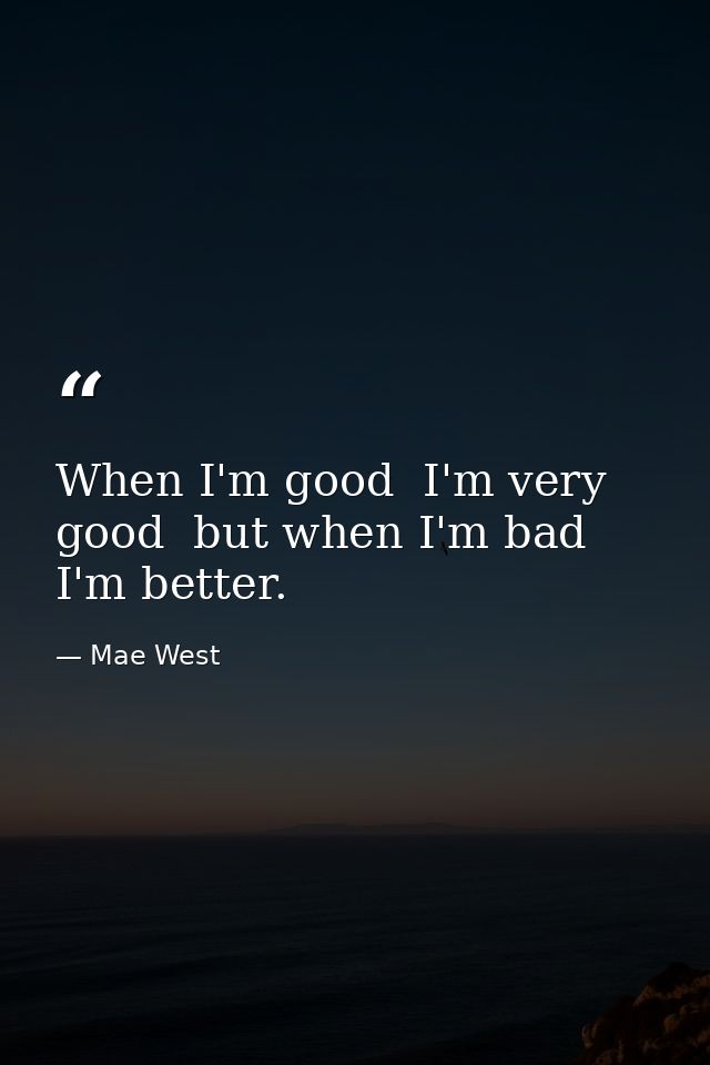 When I'm good  I'm very good  but when I'm bad  I'm better. — Mae West