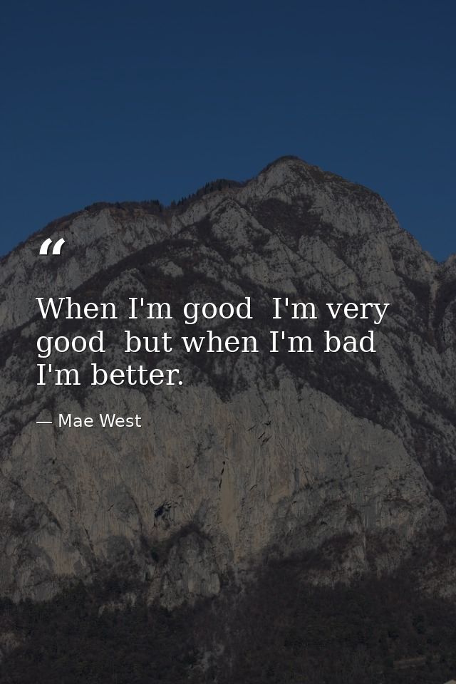 When I'm good  I'm very good  but when I'm bad  I'm better. — Mae West