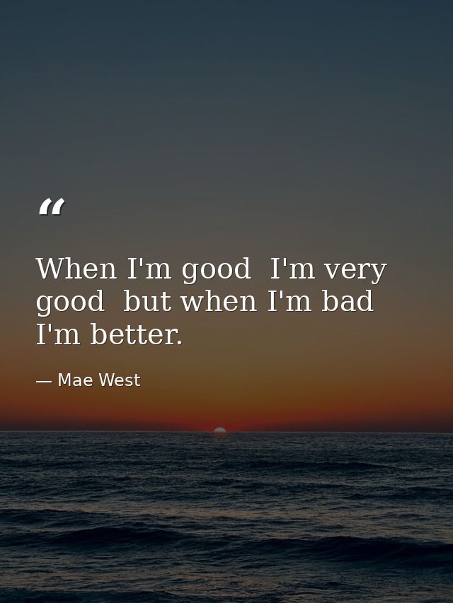 When I'm good  I'm very good  but when I'm bad  I'm better. — Mae West